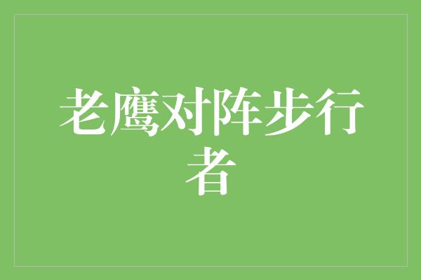 输赢！激战！老鹰与步行者将上演巅峰对决