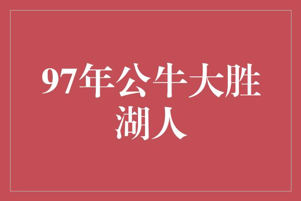 公牛队！经典回顾 1997年公牛大胜湖人的壮丽一战