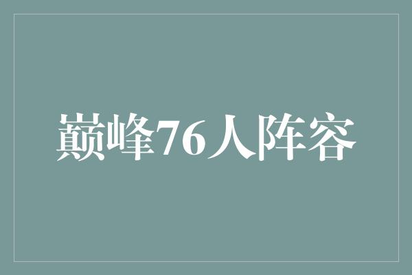 宝贵！76人阵容的巅峰时刻 携手征服篮球世界的辉煌岁月