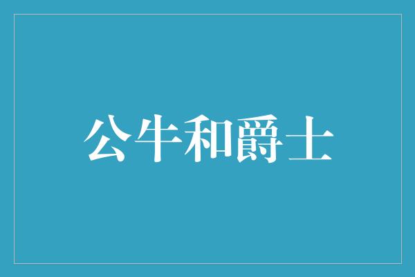情感！雄壮对决，公牛与爵士的音乐之战