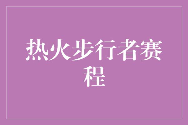 紧张！热火步行者赛程 火热对决点燃篮球热情！