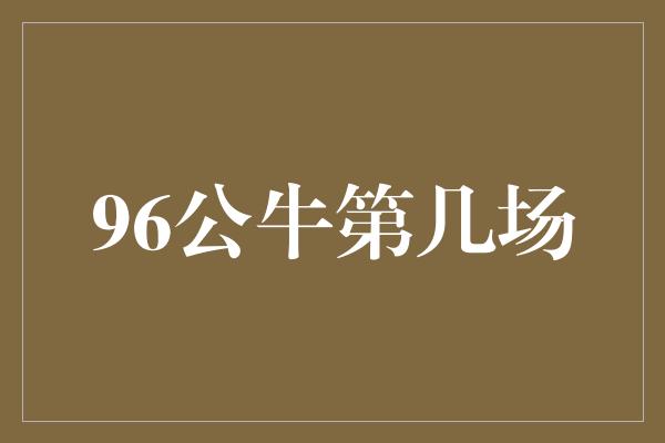 公牛队！96公牛第几场 重返辉煌之路
